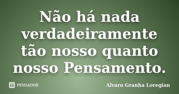 Não há nada verdadeiramente tão nosso quanto nosso Pensamento.... Frase de Alvaro Granha Loregian.