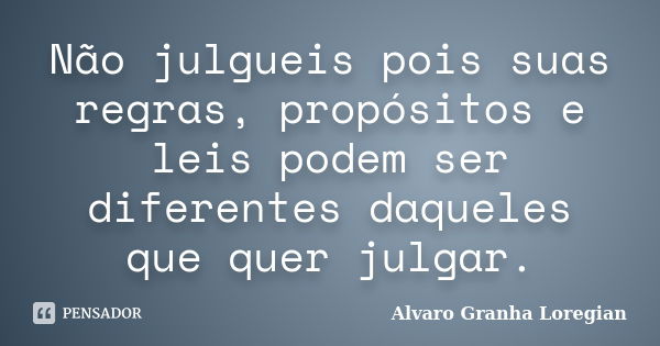 Não julgueis pois suas regras, propósitos e leis podem ser diferentes daqueles que quer julgar.... Frase de Alvaro Granha Loregian.