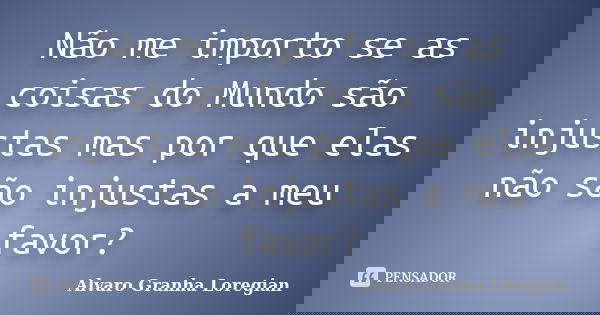 Não me importo se as coisas do Mundo são injustas mas por que elas não são injustas a meu favor?... Frase de Alvaro Granha Loregian.