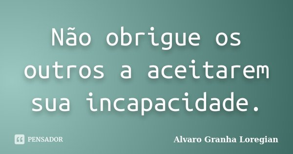 Não obrigue os outros a aceitarem sua incapacidade.... Frase de Alvaro Granha Loregian.