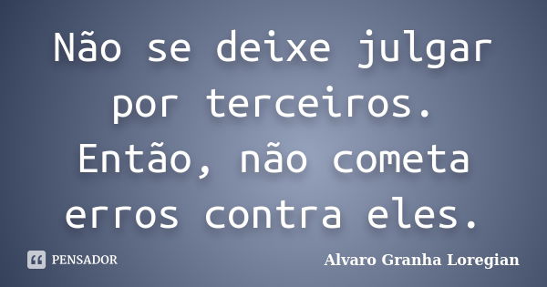 Não se deixe julgar por terceiros. Então, não cometa erros contra eles.... Frase de Alvaro Granha Loregian.