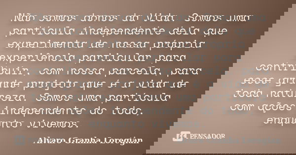 Não somos donos da Vida. Somos uma partícula independente dela que experimenta de nossa própria experiência particular para contribuir, com nossa parcela, para ... Frase de Alvaro Granha Loregian.