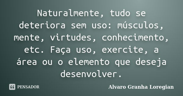 Naturalmente, tudo se deteriora sem uso: músculos, mente, virtudes, conhecimento, etc. Faça uso, exercite, a área ou o elemento que deseja desenvolver.... Frase de Alvaro Granha Loregian.