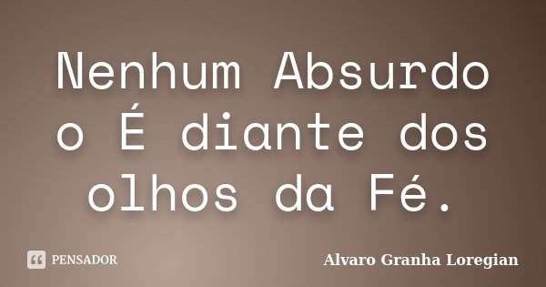 Nenhum Absurdo o É diante dos olhos da Fé.... Frase de Alvaro Granha Loregian.