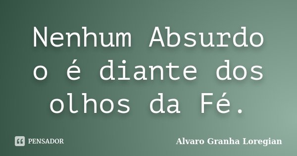 Nenhum Absurdo o é diante dos olhos da Fé.... Frase de Alvaro Granha Loregian.