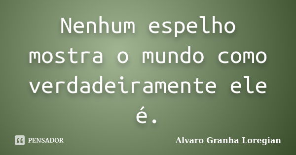 Nenhum espelho mostra o mundo como verdadeiramente ele é.... Frase de Alvaro Granha Loregian.