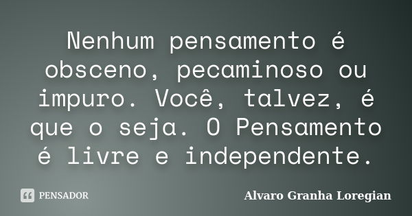 Nenhum pensamento é obsceno, pecaminoso ou impuro. Você, talvez, é que o seja. O Pensamento é livre e independente.... Frase de Alvaro Granha Loregian.