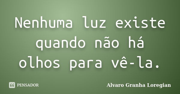 Nenhuma luz existe quando não há olhos para vê-la.... Frase de Alvaro Granha Loregian.