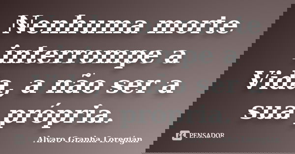 Nenhuma morte interrompe a Vida, a não ser a sua própria.... Frase de Alvaro Granha Loregian.
