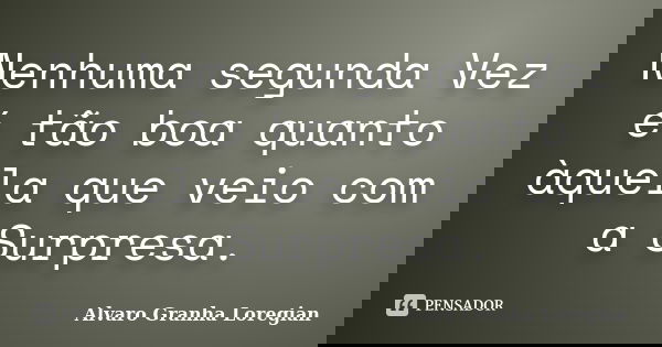 Nenhuma segunda Vez é tão boa quanto àquela que veio com a Surpresa.... Frase de Alvaro Granha Loregian.