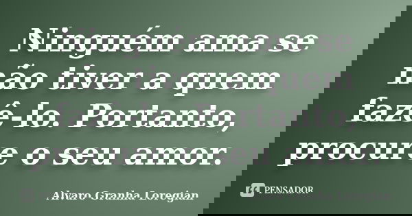 Ninguém ama se não tiver a quem fazê-lo. Portanto, procure o seu amor.... Frase de Alvaro Granha Loregian.
