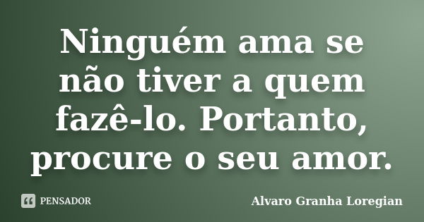 Ninguém ama se não tiver a quem fazê-lo. Portanto, procure o seu amor.... Frase de Alvaro Granha Loregian.