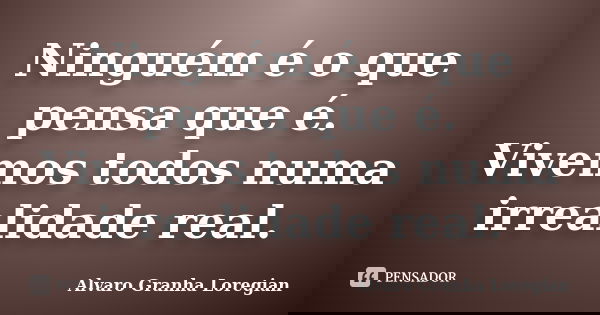 Ninguém é o que pensa que é. Vivemos todos numa irrealidade real.... Frase de Alvaro Granha Loregian.