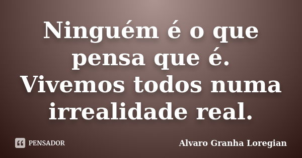 Ninguém é o que pensa que é. Vivemos todos numa irrealidade real.... Frase de Alvaro Granha Loregian.