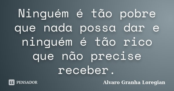 Ninguém é tão pobre que nada possa dar e ninguém é tão rico que não precise receber.... Frase de Alvaro Granha Loregian.