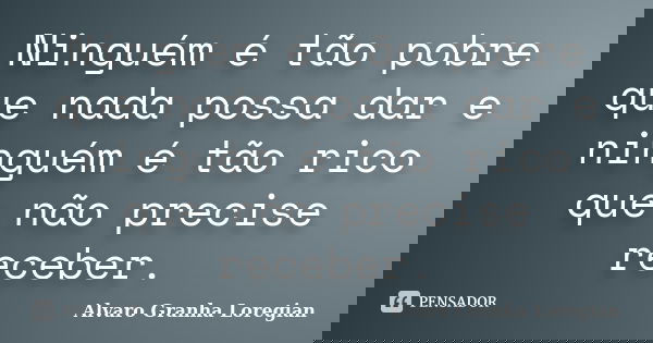 Ninguém é tão pobre que nada possa dar e ninguém é tão rico que não precise receber.... Frase de Alvaro Granha Loregian.