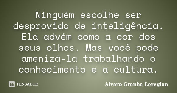 Ninguém escolhe ser desprovido de inteligência. Ela advém como a cor dos seus olhos. Mas você pode amenizá-la trabalhando o conhecimento e a cultura.... Frase de Alvaro Granha Loregian.