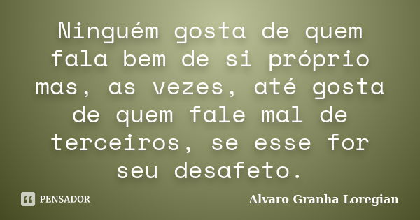 Ninguém gosta de quem fala bem de si próprio mas, as vezes, até gosta de quem fale mal de terceiros, se esse for seu desafeto.... Frase de Alvaro Granha Loregian.