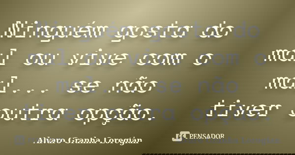 Ninguém gosta do mal ou vive com o mal... se não tiver outra opção.... Frase de Alvaro Granha Loregian.