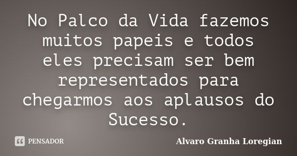 No Palco da Vida fazemos muitos papeis e todos eles precisam ser bem representados para chegarmos aos aplausos do Sucesso.... Frase de Alvaro Granha Loregian.