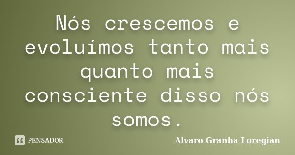 Nós crescemos e evoluímos tanto mais quanto mais consciente disso nós somos.... Frase de Alvaro Granha Loregian.