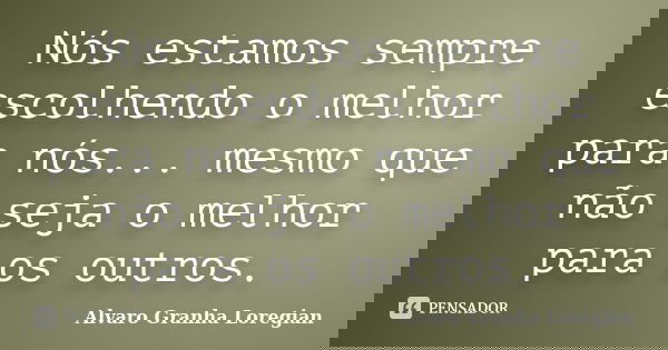 Nós estamos sempre escolhendo o melhor para nós... mesmo que não seja o melhor para os outros.... Frase de Alvaro Granha Loregian.