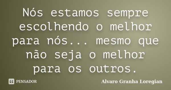 Nós estamos sempre escolhendo o melhor para nós... mesmo que não seja o melhor para os outros.... Frase de Alvaro Granha Loregian.