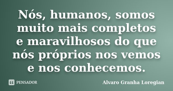 Nós, humanos, somos muito mais completos e maravilhosos do que nós próprios nos vemos e nos conhecemos.... Frase de Alvaro Granha Loregian.