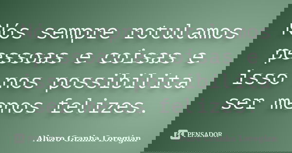 Nós sempre rotulamos pessoas e coisas e isso nos possibilita ser menos felizes.... Frase de Alvaro Granha Loregian.