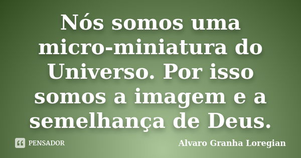 Nós somos uma micro-miniatura do Universo. Por isso somos a imagem e a semelhança de Deus.... Frase de Alvaro Granha Loregian.