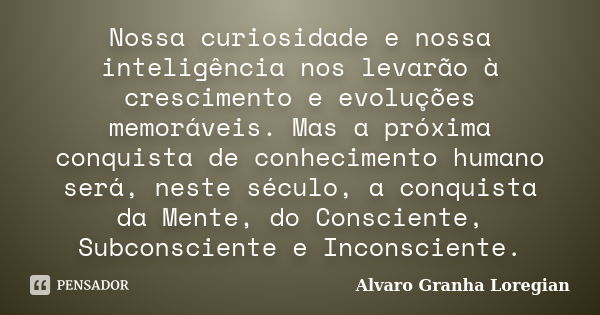 Nossa curiosidade e nossa inteligência nos levarão à crescimento e evoluções memoráveis. Mas a próxima conquista de conhecimento humano será, neste século, a co... Frase de Alvaro Granha Loregian.