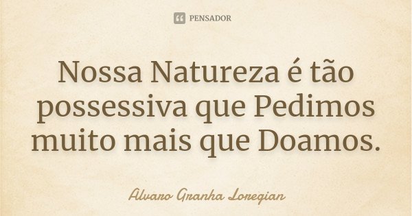 Nossa Natureza é tão possessiva que Pedimos muito mais que Doamos.... Frase de Alvaro Granha Loregian.
