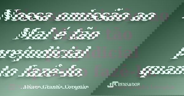 Nossa omissão ao Mal é tão prejudicial quanto fazê-lo.... Frase de Alvaro Granha Loregian.