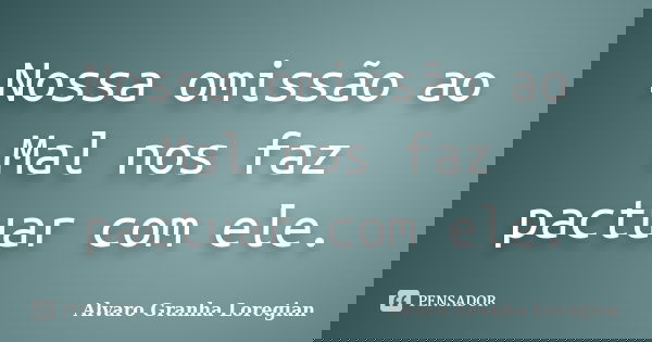 Nossa omissão ao Mal nos faz pactuar com ele.... Frase de Alvaro Granha Loregian.