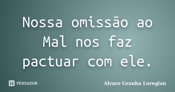 Nossa omissão ao Mal nos faz pactuar com ele.... Frase de Alvaro Granha Loregian.