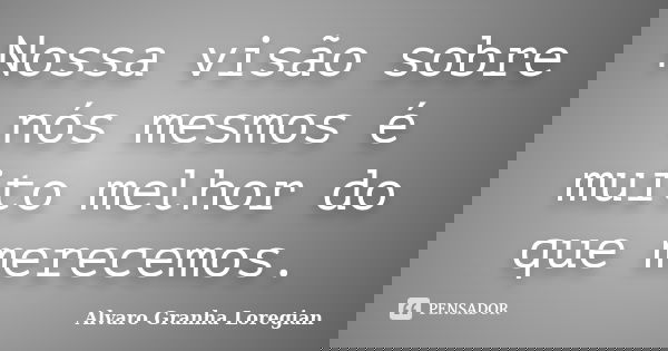 Nossa visão sobre nós mesmos é muito melhor do que merecemos.... Frase de Alvaro Granha Loregian.