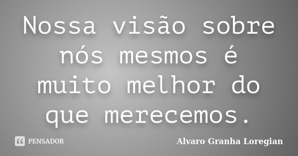 Nossa visão sobre nós mesmos é muito melhor do que merecemos.... Frase de Alvaro Granha Loregian.