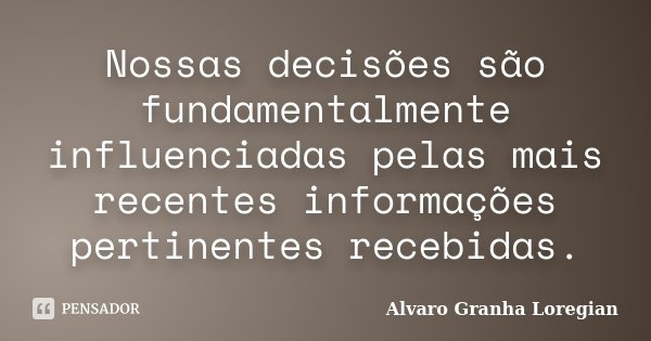 Nossas decisões são fundamentalmente influenciadas pelas mais recentes informações pertinentes recebidas.... Frase de Alvaro Granha Loregian.