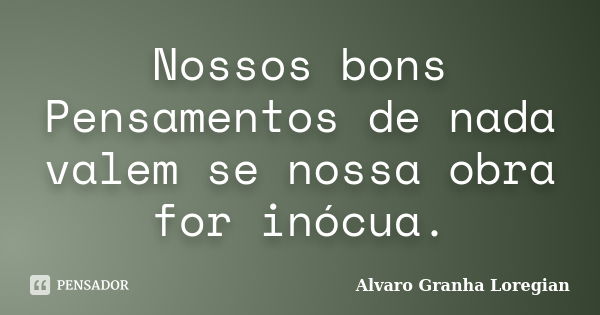 Nossos bons Pensamentos de nada valem se nossa obra for inócua.... Frase de Alvaro Granha Loregian.