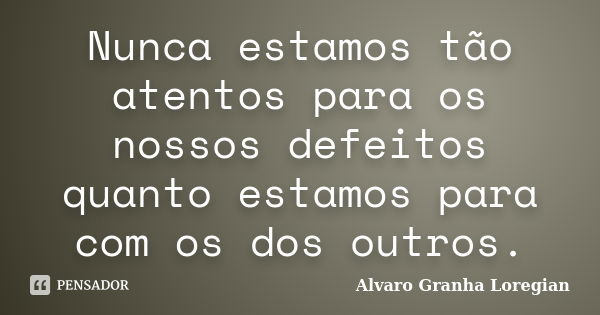 Nunca estamos tão atentos para os nossos defeitos quanto estamos para com os dos outros.... Frase de Alvaro Granha Loregian.