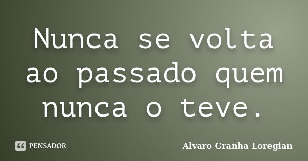 Nunca se volta ao passado quem nunca o teve.... Frase de Alvaro Granha Loregian.