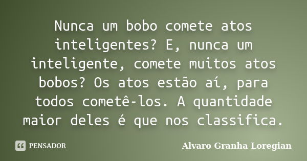 Nunca um bobo comete atos inteligentes? E, nunca um inteligente, comete muitos atos bobos? Os atos estão aí, para todos cometê-los. A quantidade maior deles é q... Frase de Alvaro Granha Loregian.