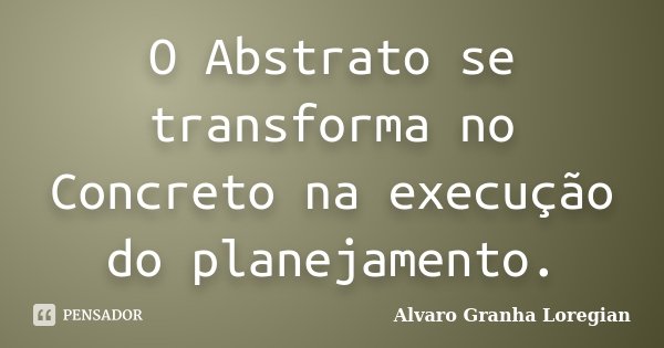 O Abstrato se transforma no Concreto na execução do planejamento.... Frase de Alvaro Granha Loregian.