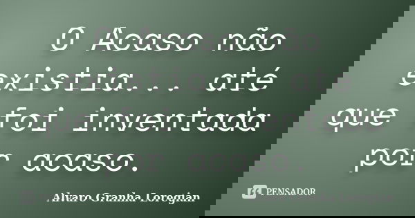 O Acaso não existia... até que foi inventada por acaso.... Frase de Alvaro Granha Loregian.