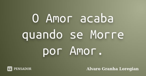 O Amor acaba quando se Morre por Amor.... Frase de Alvaro Granha Loregian.