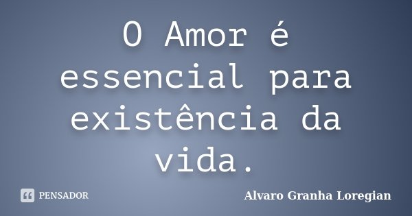 O Amor é essencial para existência da vida.... Frase de Alvaro Granha Loregian.