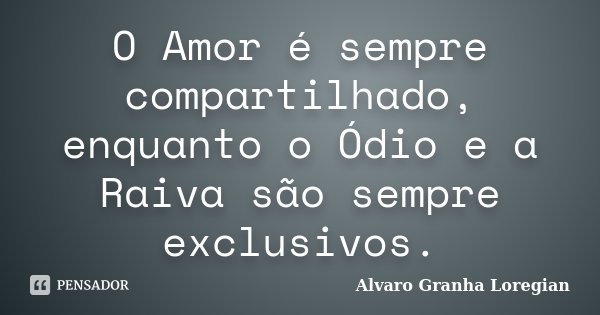 O Amor é sempre compartilhado, enquanto o Ódio e a Raiva são sempre exclusivos.... Frase de Alvaro Granha Loregian.