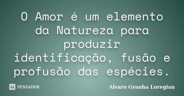 O Amor é um elemento da Natureza para produzir identificação, fusão e profusão das espécies.... Frase de Alvaro Granha Loregian.
