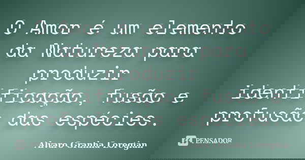 O Amor é um elemento da Natureza para produzir identificação, fusão e profusão das espécies.... Frase de Alvaro Granha Loregian.