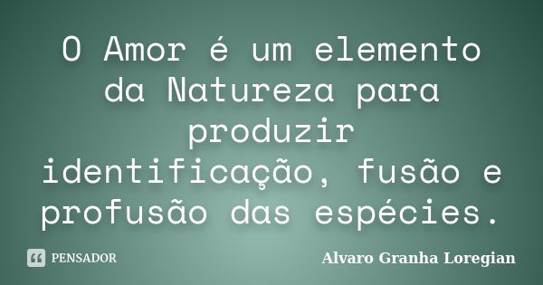 O Amor é um elemento da Natureza para produzir identificação, fusão e profusão das espécies.... Frase de Alvaro Granha Loregian.